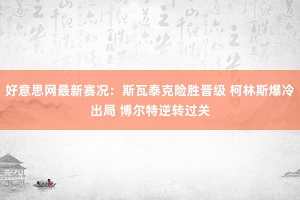 好意思网最新赛况：斯瓦泰克险胜晋级 柯林斯爆冷出局 博尔特逆转过关