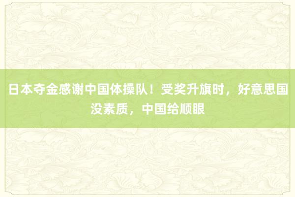 日本夺金感谢中国体操队！受奖升旗时，好意思国没素质，中国给顺眼