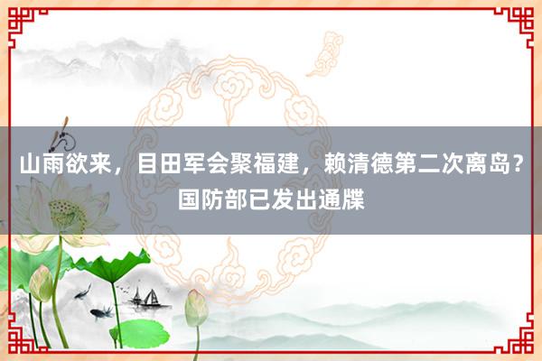 山雨欲来，目田军会聚福建，赖清德第二次离岛？国防部已发出通牒