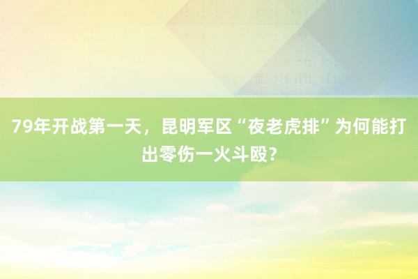 79年开战第一天，昆明军区“夜老虎排”为何能打出零伤一火斗殴？