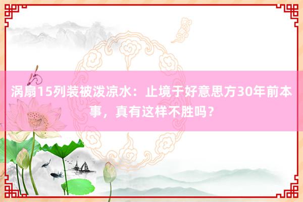 涡扇15列装被泼凉水：止境于好意思方30年前本事，真有这样不胜吗？