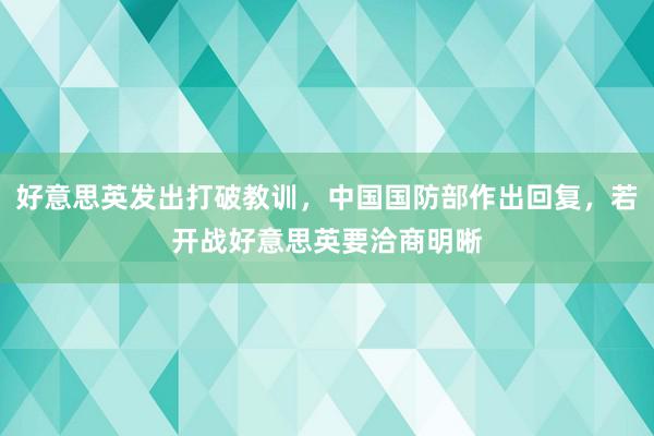 好意思英发出打破教训，中国国防部作出回复，若开战好意思英要洽商明晰