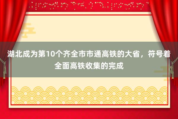 湖北成为第10个齐全市市通高铁的大省，符号着全面高铁收集的完成