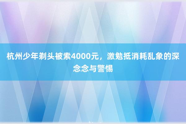 杭州少年剃头被索4000元，激勉抵消耗乱象的深念念与警惕