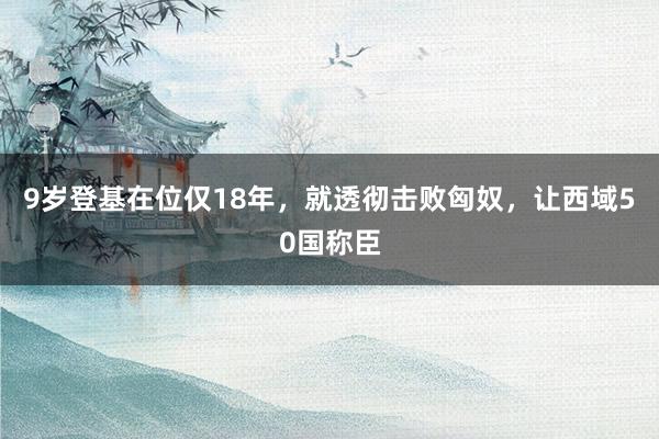 9岁登基在位仅18年，就透彻击败匈奴，让西域50国称臣