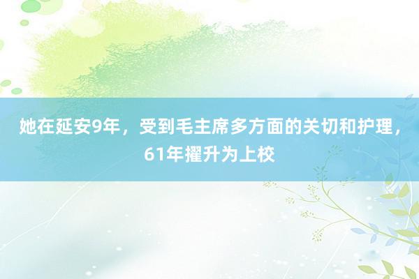 她在延安9年，受到毛主席多方面的关切和护理，61年擢升为上校