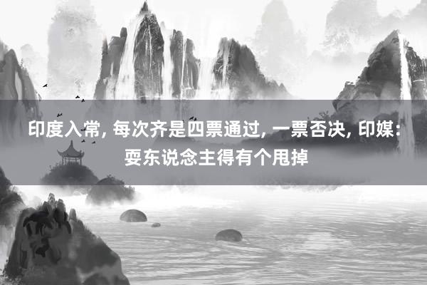 印度入常, 每次齐是四票通过, 一票否决, 印媒: 耍东说念主得有个甩掉