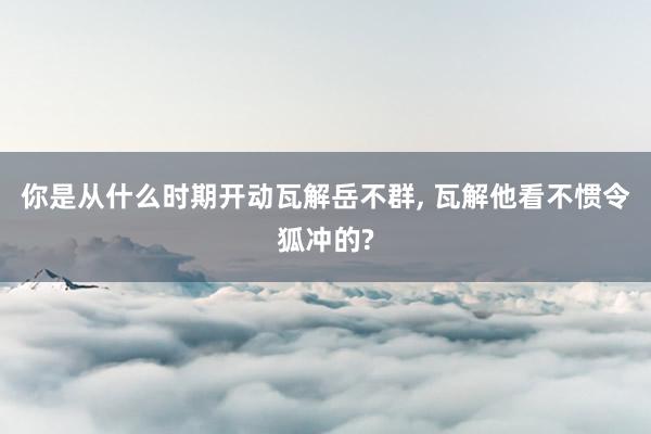 你是从什么时期开动瓦解岳不群, 瓦解他看不惯令狐冲的?