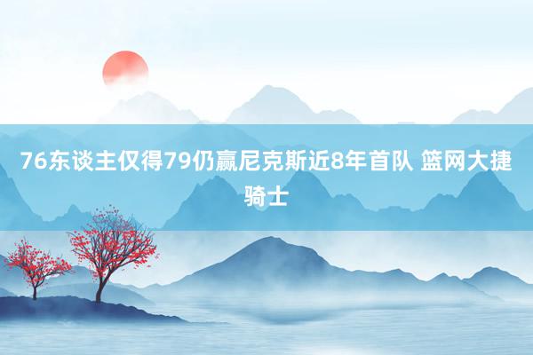 76东谈主仅得79仍赢尼克斯近8年首队 篮网大捷骑士