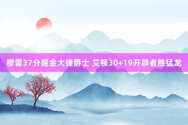 穆雷37分掘金大捷爵士 艾顿30+19开辟者胜猛龙