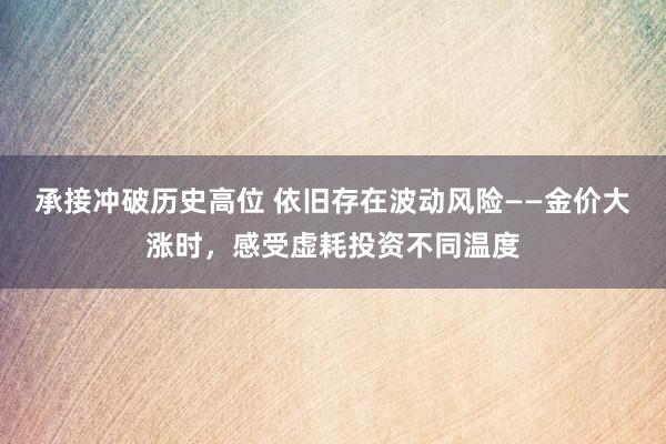 承接冲破历史高位 依旧存在波动风险——金价大涨时，感受虚耗投资不同温度