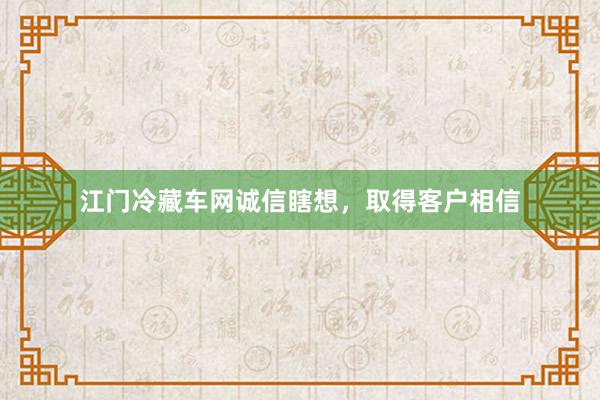 江门冷藏车网诚信瞎想，取得客户相信