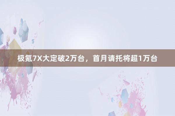 极氪7X大定破2万台，首月请托将超1万台