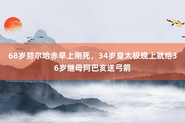 68岁努尔哈赤早上刚死，34岁皇太极晚上就给36岁继母阿巴亥送弓箭