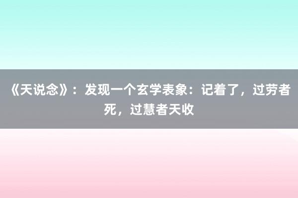 《天说念》：发现一个玄学表象：记着了，过劳者死，过慧者天收