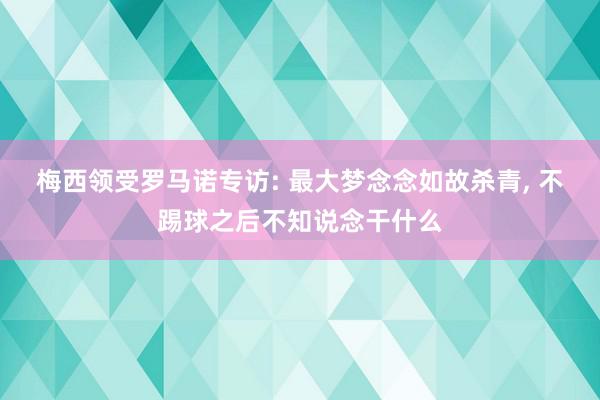 梅西领受罗马诺专访: 最大梦念念如故杀青, 不踢球之后不知说念干什么