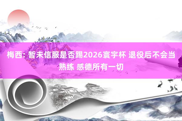 梅西: 暂未信服是否踢2026寰宇杯 退役后不会当熟练 感德所有一切