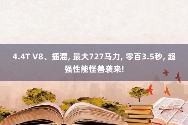 4.4T V8、插混, 最大727马力, 零百3.5秒, 超强性能怪兽袭来!