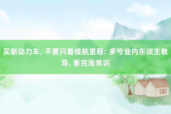 买新动力车, 不要只看续航里程: 多亏业内东谈主教导, 看完涨常识