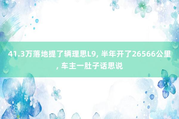 41.3万落地提了辆理思L9, 半年开了26566公里, 车主一肚子话思说