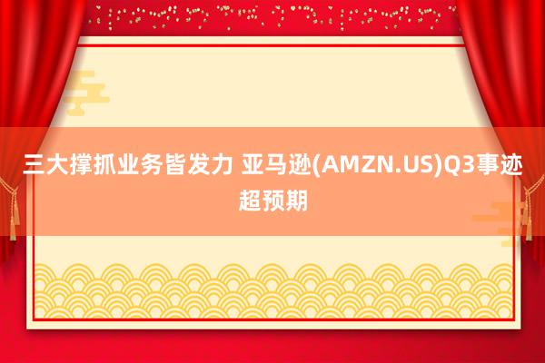 三大撑抓业务皆发力 亚马逊(AMZN.US)Q3事迹超预期