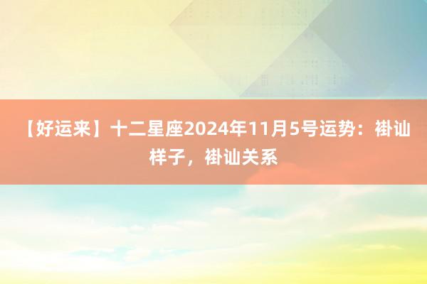 【好运来】十二星座2024年11月5号运势：褂讪样子，褂讪关系