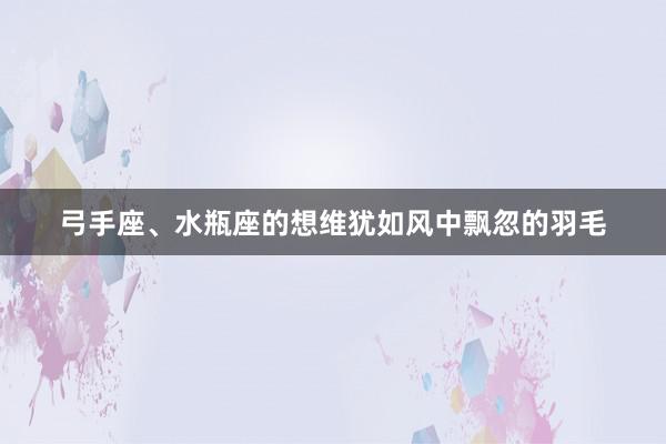 弓手座、水瓶座的想维犹如风中飘忽的羽毛