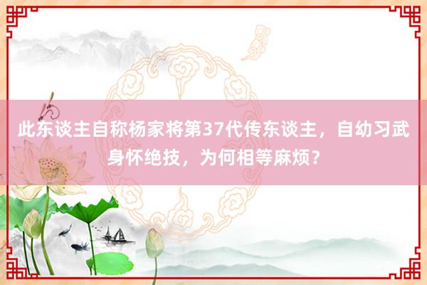 此东谈主自称杨家将第37代传东谈主，自幼习武身怀绝技，为何相等麻烦？