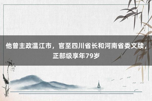 他曾主政温江市，官至四川省长和河南省委文牍，正部级享年79岁