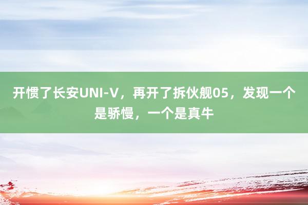 开惯了长安UNI-V，再开了拆伙舰05，发现一个是骄慢，一个是真牛