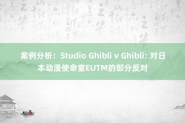 案例分析：Studio Ghibli v Ghibli: 对日本动漫使命室EUTM的部分反对